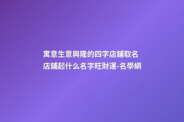 寓意生意興隆的四字店鋪取名 店鋪起什么名字旺財運-名學網